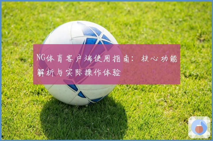 NG体育客户端使用指南：核心功能解析与实际操作体验