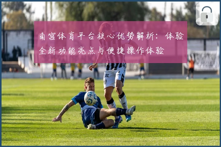 南宫体育平台核心优势解析：体验全新功能亮点与便捷操作体验