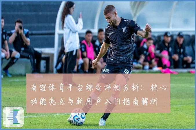 南宫体育平台综合评测分析：核心功能亮点与新用户入门指南解析