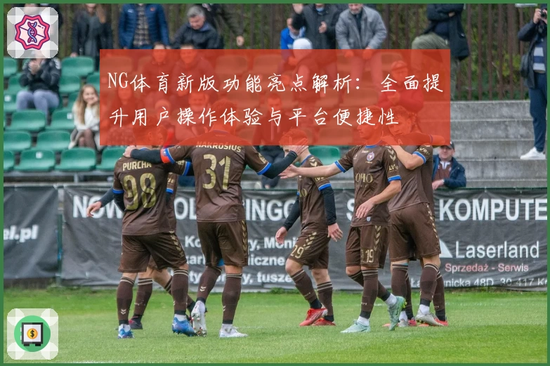 NG体育新版功能亮点解析：全面提升用户操作体验与平台便捷性