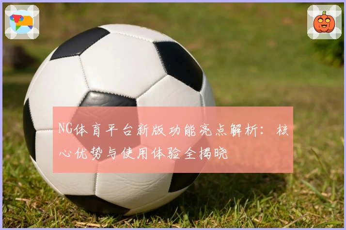 NG体育平台新版功能亮点解析：核心优势与使用体验全揭晓