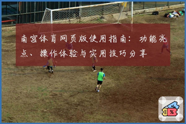 南宫体育网页版使用指南：功能亮点、操作体验与实用技巧分享