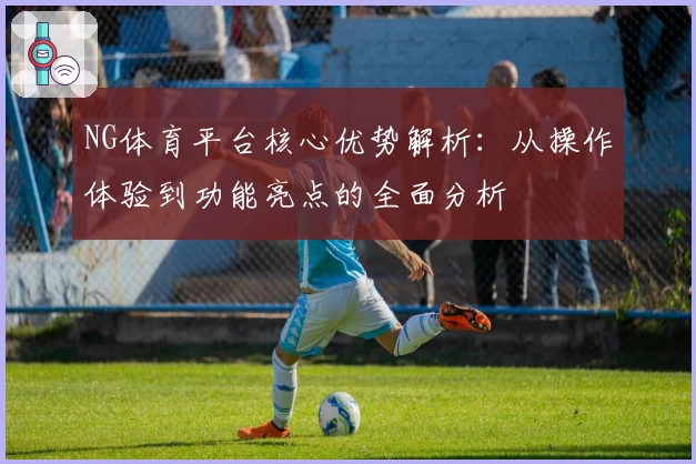 NG体育平台核心优势解析：从操作体验到功能亮点的全面分析