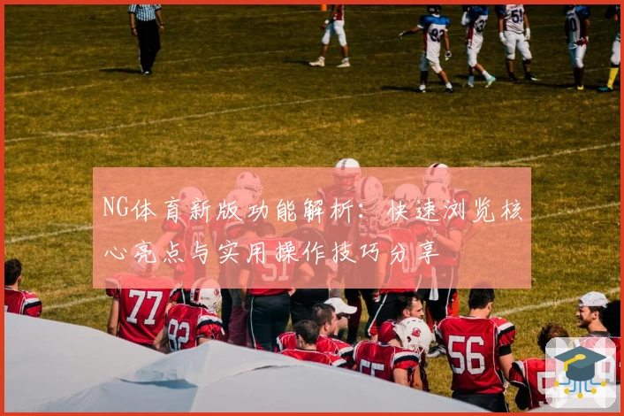 NG体育新版功能解析：快速浏览核心亮点与实用操作技巧分享