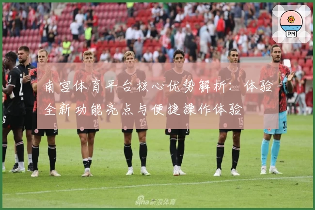 南宫体育平台核心优势解析：体验全新功能亮点与便捷操作体验