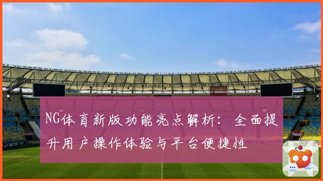 NG体育新版功能亮点解析：全面提升用户操作体验与平台便捷性
