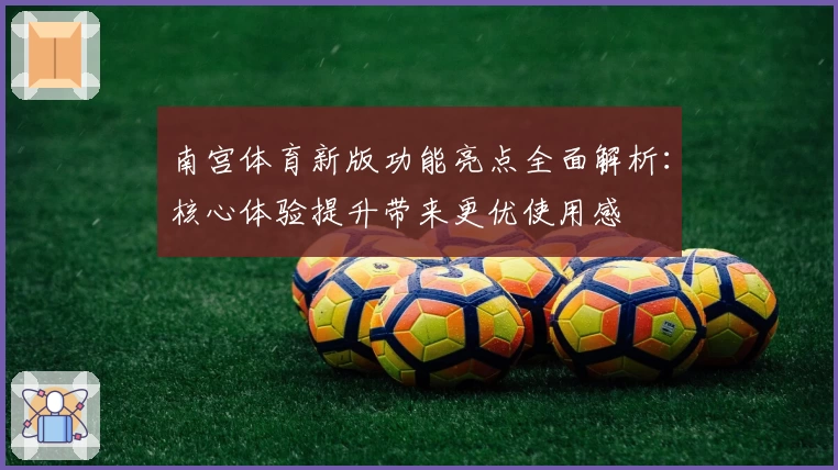 南宫体育新版功能亮点全面解析：核心体验提升带来更优使用感