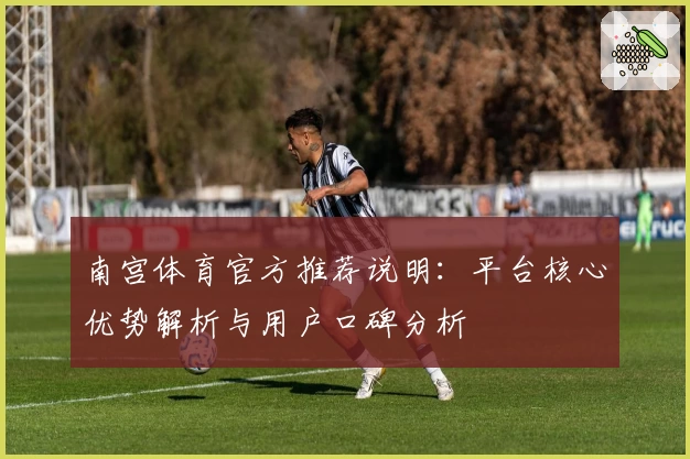 南宫体育官方推荐说明：平台核心优势解析与用户口碑分析