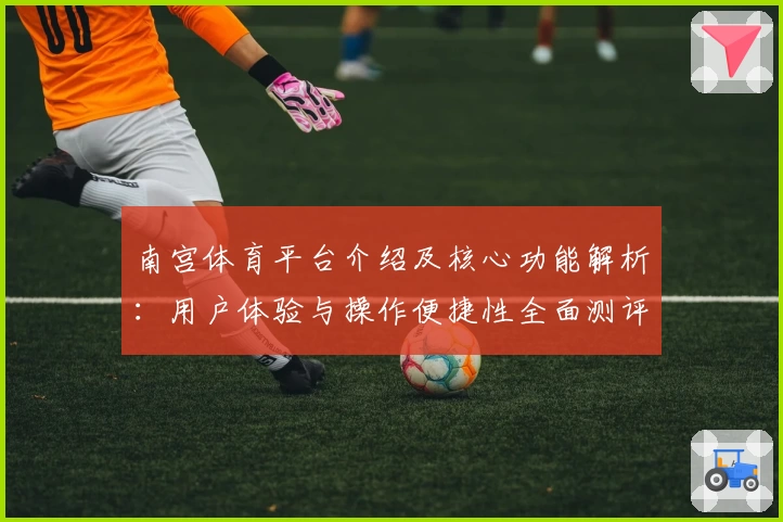 南宫体育平台介绍及核心功能解析：用户体验与操作便捷性全面测评