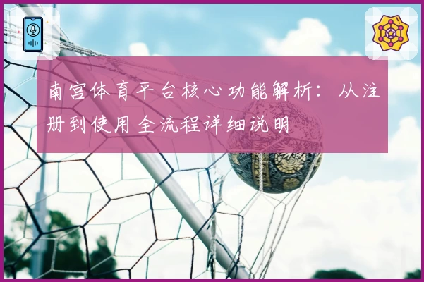 南宫体育平台核心功能解析：从注册到使用全流程详细说明