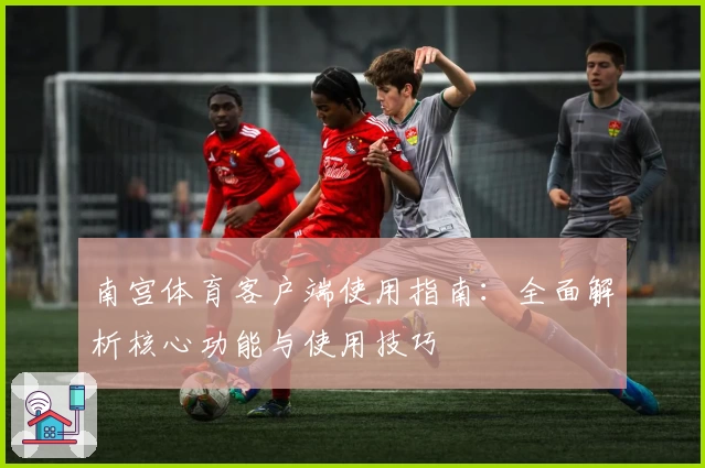 南宫体育客户端使用指南：全面解析核心功能与使用技巧