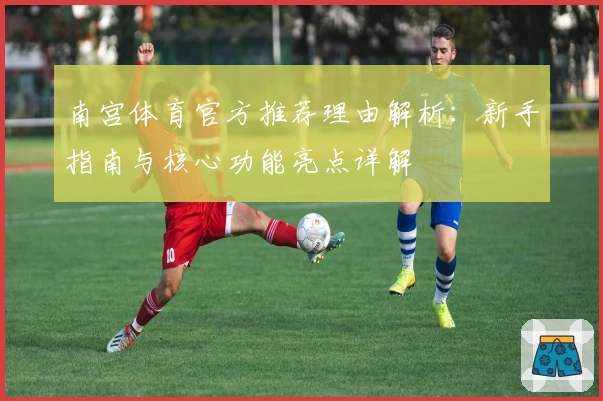 南宫体育官方推荐理由解析：新手指南与核心功能亮点详解