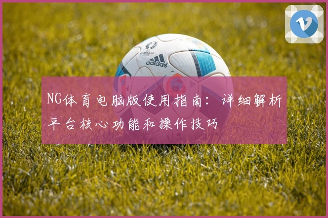 NG体育电脑版使用指南：详细解析平台核心功能和操作技巧