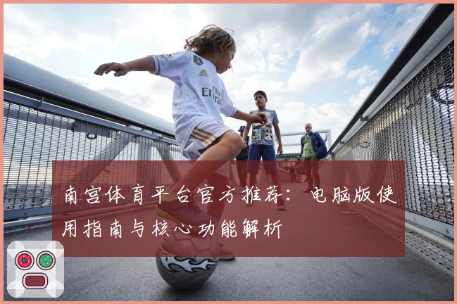 南宫体育平台官方推荐：电脑版使用指南与核心功能解析