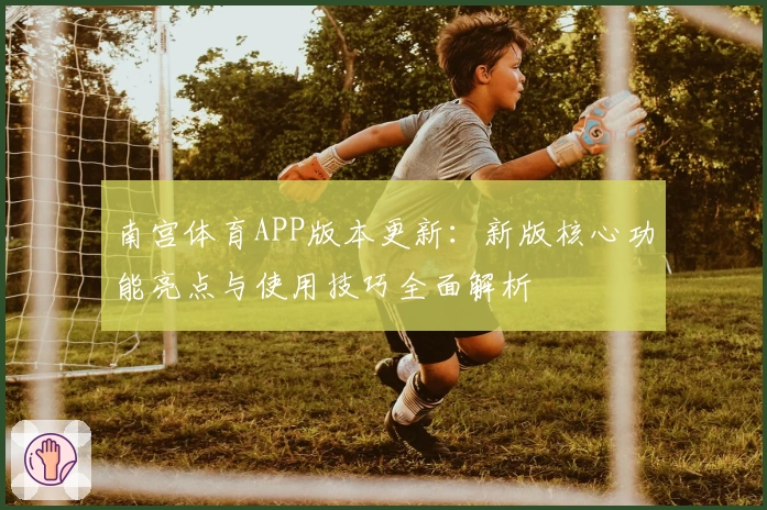 南宫体育APP版本更新：新版核心功能亮点与使用技巧全面解析