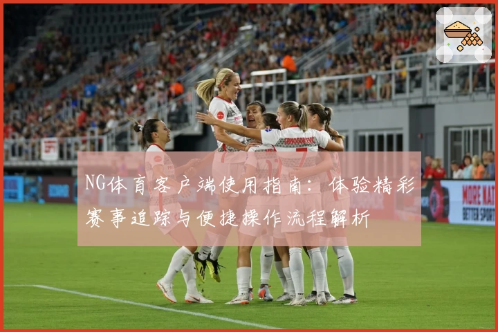 NG体育客户端使用指南：体验精彩赛事追踪与便捷操作流程解析