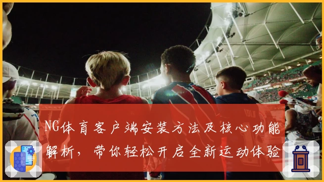 NG体育客户端安装方法及核心功能解析，带你轻松开启全新运动体验