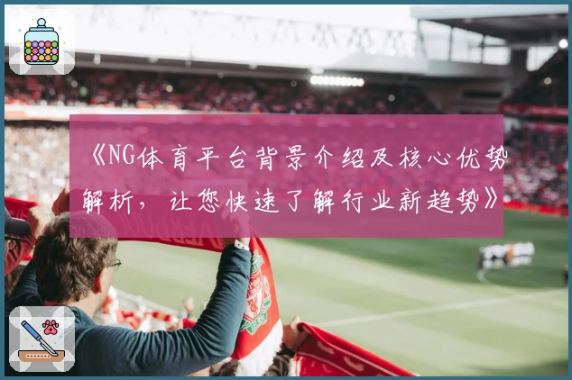 《NG体育平台背景介绍及核心优势解析，让您快速了解行业新趋势》